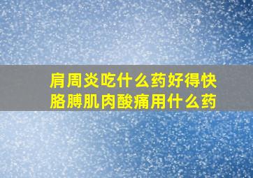 肩周炎吃什么药好得快胳膊肌肉酸痛用什么药