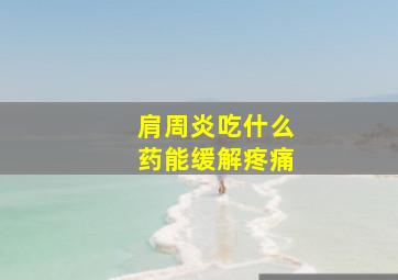 肩周炎吃什么药能缓解疼痛