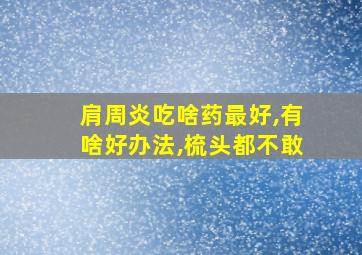 肩周炎吃啥药最好,有啥好办法,梳头都不敢