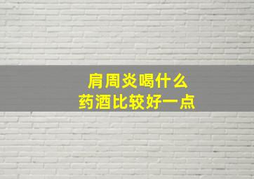 肩周炎喝什么药酒比较好一点