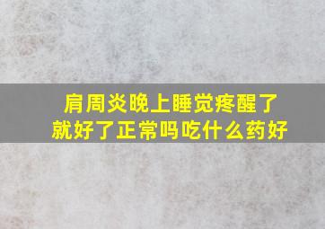 肩周炎晚上睡觉疼醒了就好了正常吗吃什么药好