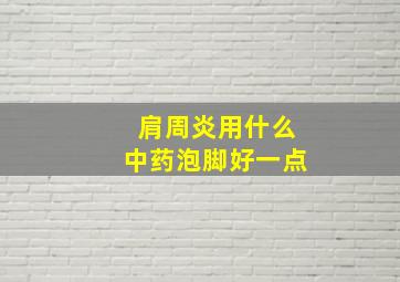 肩周炎用什么中药泡脚好一点