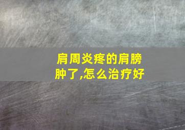 肩周炎疼的肩膀肿了,怎么治疗好