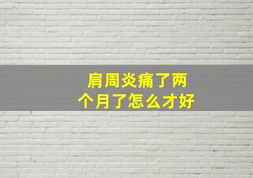 肩周炎痛了两个月了怎么才好