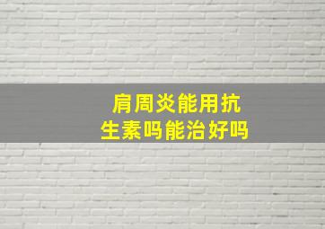 肩周炎能用抗生素吗能治好吗