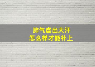 肺气虚出大汗怎么样才能补上