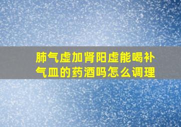 肺气虚加肾阳虚能喝补气皿的药酒吗怎么调理