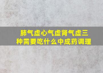 肺气虚心气虚肾气虚三种需要吃什么中成药调理