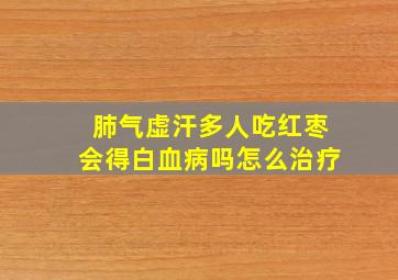 肺气虚汗多人吃红枣会得白血病吗怎么治疗