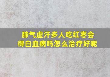 肺气虚汗多人吃红枣会得白血病吗怎么治疗好呢