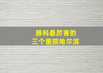 肺科最厉害的三个医院哈尔滨