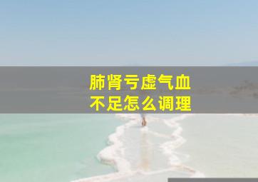 肺肾亏虚气血不足怎么调理