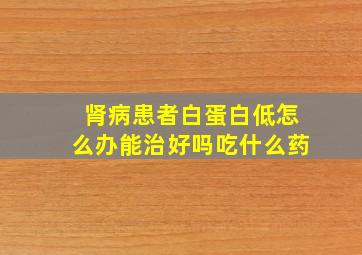 肾病患者白蛋白低怎么办能治好吗吃什么药