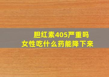 胆红素405严重吗女性吃什么药能降下来