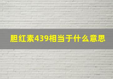 胆红素439相当于什么意思