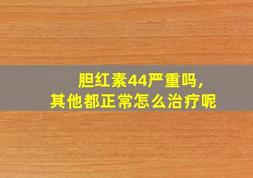 胆红素44严重吗,其他都正常怎么治疗呢