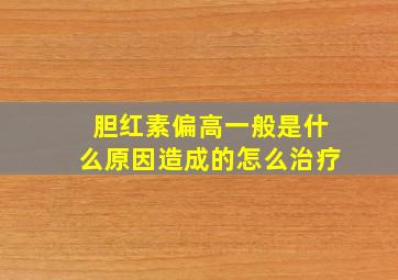 胆红素偏高一般是什么原因造成的怎么治疗