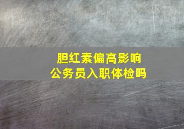 胆红素偏高影响公务员入职体检吗