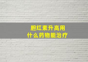 胆红素升高用什么药物能治疗