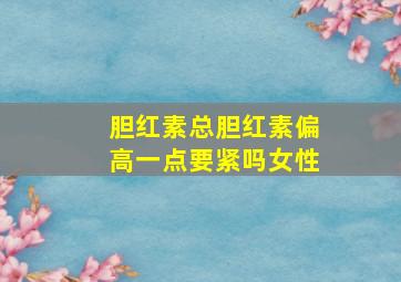 胆红素总胆红素偏高一点要紧吗女性