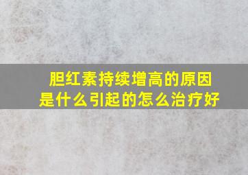 胆红素持续增高的原因是什么引起的怎么治疗好