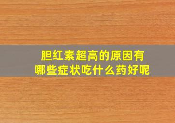 胆红素超高的原因有哪些症状吃什么药好呢