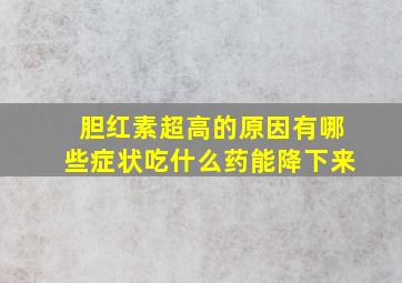 胆红素超高的原因有哪些症状吃什么药能降下来