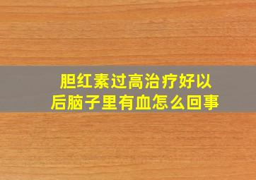 胆红素过高治疗好以后脑子里有血怎么回事