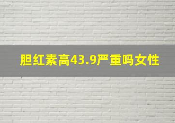 胆红素高43.9严重吗女性