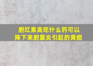 胆红素高吃什么药可以降下来胆囊炎引起的黄疸