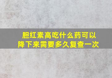 胆红素高吃什么药可以降下来需要多久复查一次