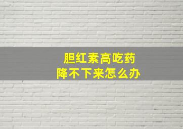 胆红素高吃药降不下来怎么办