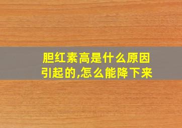 胆红素高是什么原因引起的,怎么能降下来