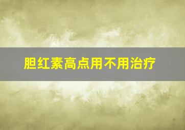 胆红素高点用不用治疗