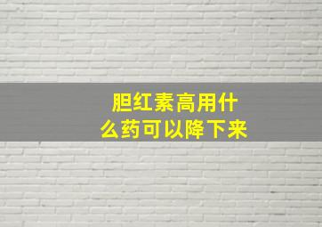 胆红素高用什么药可以降下来