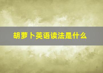 胡萝卜英语读法是什么