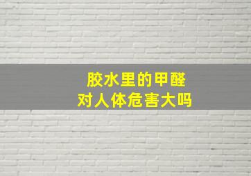 胶水里的甲醛对人体危害大吗