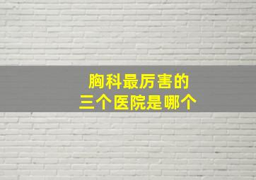 胸科最厉害的三个医院是哪个