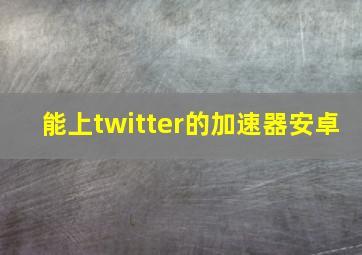 能上twitter的加速器安卓