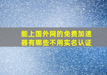 能上国外网的免费加速器有哪些不用实名认证