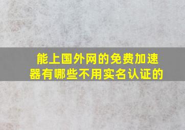 能上国外网的免费加速器有哪些不用实名认证的