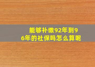 能够补缴92年到96年的社保吗怎么算呢