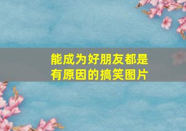 能成为好朋友都是有原因的搞笑图片