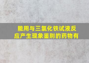 能用与三氯化铁试液反应产生现象鉴别的药物有