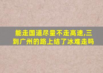 能走国道尽量不走高速,三到广州的路上结了冰难走吗