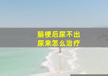 脑梗后尿不出尿来怎么治疗