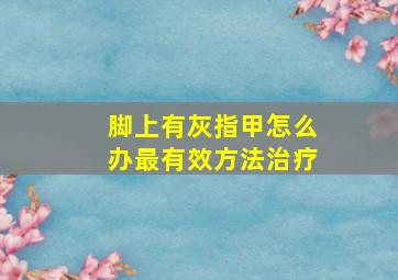 脚上有灰指甲怎么办最有效方法治疗