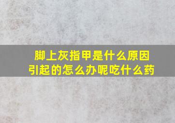 脚上灰指甲是什么原因引起的怎么办呢吃什么药