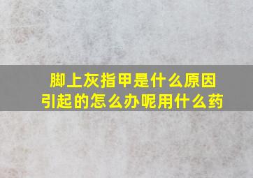 脚上灰指甲是什么原因引起的怎么办呢用什么药