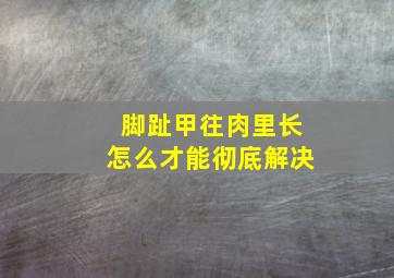 脚趾甲往肉里长怎么才能彻底解决